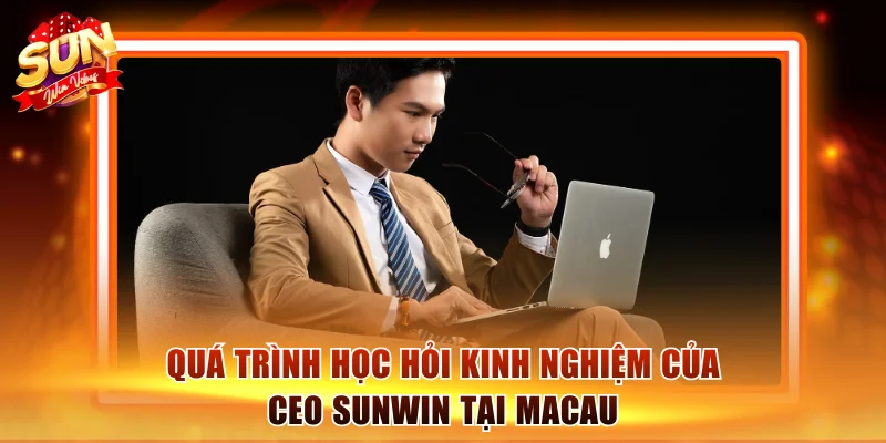 Quá trình học hỏi kinh nghiệm của CEO Sunwin tại Macau